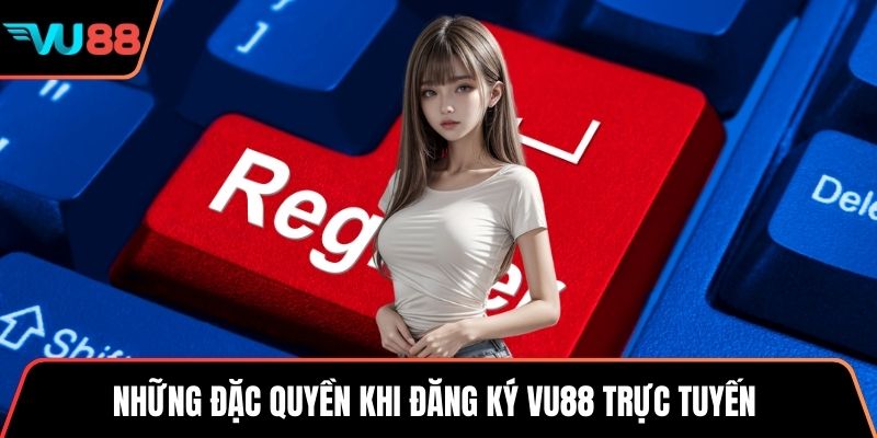 Những đặc quyền khi đăng ký VU88 trực tuyến 